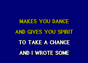 MAKES YOU DANCE

AND GIVES YOU SPIRIT
TO TAKE A CHANCE
AND I WROTE SOME