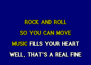 ROCK AND ROLL

SO YOU CAN MOVE
MUSIC FILLS YOUR HEART
WELL, THAT'S A REAL FINE