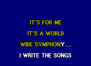 IT'S FOR ME

IT'S A WORLD
WIDE SYMPHONY...
l WRITE THE SONGS