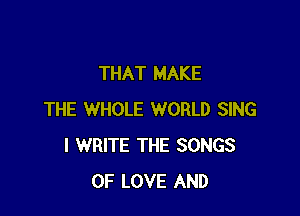 THAT MAKE

THE WHOLE WORLD SING
I WRITE THE SONGS
OF LOVE AND