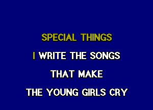 SPECIAL THINGS

I WRITE THE SONGS
THAT MAKE
THE YOUNG GIRLS CRY