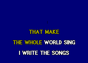 THAT MAKE
THE WHOLE WORLD SING
I WRITE THE SONGS