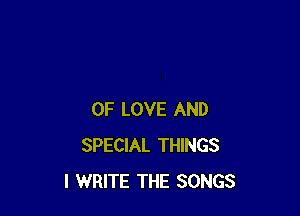 OF LOVE AND
SPECIAL THINGS
I WRITE THE SONGS