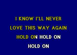 I KNOW I'LL NEVER

LOVE THIS WAY AGAIN
HOLD 0N HOLD 0N
HOLD 0N