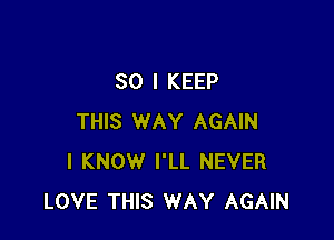 SO I KEEP

THIS WAY AGAIN
I KNOW I'LL NEVER
LOVE THIS WAY AGAIN