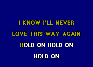 I KNOW I'LL NEVER

LOVE THIS WAY AGAIN
HOLD 0N HOLD 0N
HOLD 0N