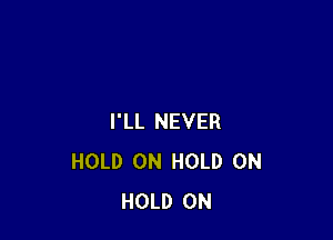 I'LL NEVER
HOLD 0N HOLD 0N
HOLD 0N