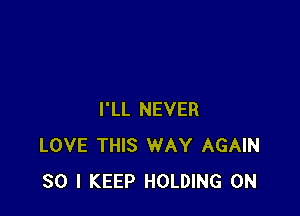 I'LL NEVER
LOVE THIS WAY AGAIN
SO I KEEP HOLDING 0N