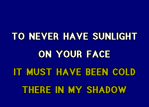 T0 NEVER HAVE SUNLIGHT

ON YOUR FACE
IT MUST HAVE BEEN COLD
THERE IN MY SHADOW