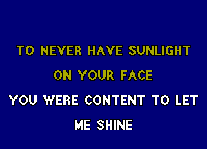 T0 NEVER HAVE SUNLIGHT

ON YOUR FACE
YOU WERE CONTENT TO LET
ME SHINE