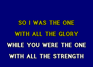 SO I WAS THE ONE
WITH ALL THE GLORY
WHILE YOU WERE THE ONE
WITH ALL THE STRENGTH