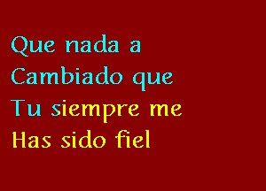 Que nada a
Cambiado que

Tu siempre me
Has sido Fuel
