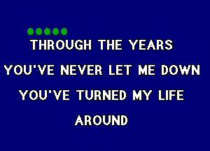 THROUGH THE YEARS
YOU'VE NEVER LET ME DOWN

YOU'VE TURNED MY LIFE
AROUND