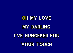 OH MY LOVE

MY DARLING
I'VE HUNGERED FOR
YOUR TOUCH