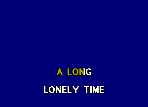 A LONG
LONELY TIME