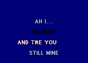 AH I...

AND TIRE YOU
STILL MINE