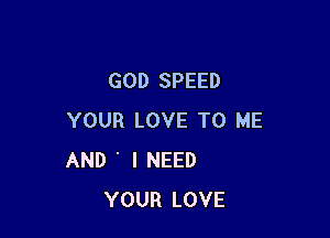 GOD SPEED

YOUR LOVE TO ME
AND ' I NEED
YOUR LOVE
