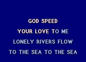 GOD SPEED

YOUR LOVE TO ME
LONELY RIVERS FLOW
TO THE SEA TO THE SEA