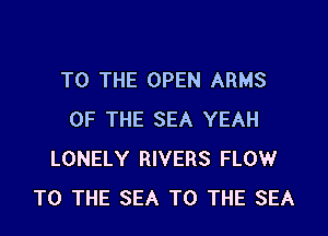 TO THE OPEN ARMS

OF THE SEA YEAH
LONELY RIVERS FLOW
TO THE SEA TO THE SEA