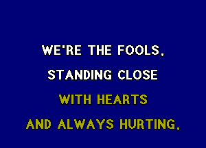 WE'RE THE FOOLS,

STANDING CLOSE
WITH HEARTS
AND ALWAYS HURTING,