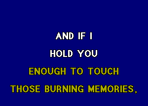 AND IF I

HOLD YOU
ENOUGH TO TOUCH
THOSE BURNING MEMORIES,