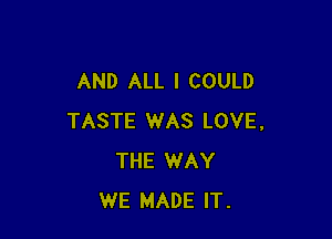 AND ALL I COULD

TASTE WAS LOVE,
THE WAY
WE MADE IT.