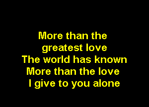 More than the
greatest love

The world has known
More than the love
I give to you alone