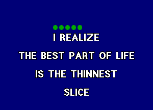 I REALIZE

THE BEST PART OF LIFE
IS THE THINNEST
SLICE