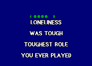 LONELINESS

WAS TOUGH
TOUGHEST ROLE
YOU EVER PLAYED