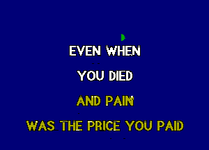 EVEN WHEN

YOU DIED
AND PAIN
WAS THE PRICE YOU PAID