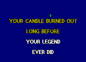 YOUR CANDLE BURNED OUT

LONG BEFORE
YOUR LEGEND
EVER DID