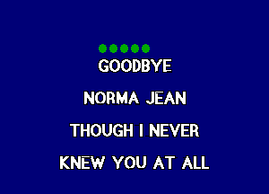 GOODBYE

NORMA JEAN
THOUGH I NEVER
KNEW YOU AT ALL