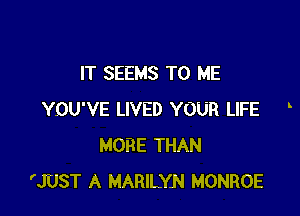 IT SEEMS TO ME

YOU'VE LIVED YOUR LIFE
MORE THAN
'JUST A MARILYN MONROE