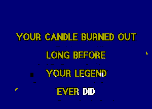 YOUR CANDLE BURNED OUT

LONG BEFORE
YOUR LEGEND
EVER DID