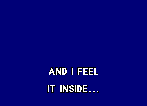 AND I FEEL
IT INSIDE...