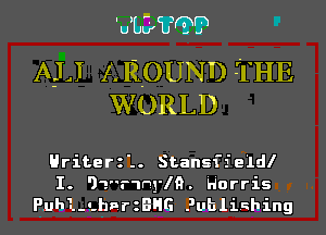 'JLCI WW3

ALI A ROUND -1HE
WORLD

Hriterzl. Stansffeldl
I. 91r1ny19. Harris
Puh1-ahnrzBHG Publishing