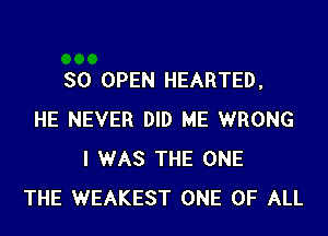 SO OPEN HEARTED,
HE NEVER DID ME WRONG
I WAS THE ONE
THE WEAKEST ONE OF ALL