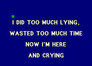 I DID TOO MUCH LYING,

WASTED TOO MUCH TIME
NOW I'M HERE
AND CRYING