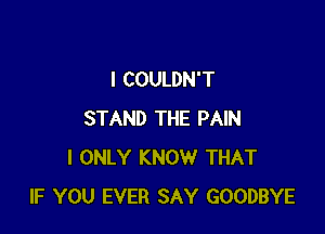 I COULDN'T

STAND THE PAIN
I ONLY KNOW THAT
IF YOU EVER SAY GOODBYE