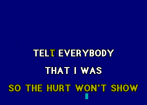 TELT EVERYBODY
THAT I WAS
80 THE HURT WON'T SHOW