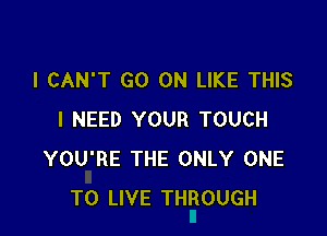 I CAN'T GO ON LIKE THIS

I NEED YOUR TOUCH
YOU'RE THE ONLY ONE
TO LIVE THROUGH