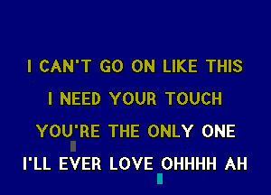 I CAN'T GO ON LIKE THIS

I NEED YOUR TOUCH
YOU'RE THE ONLY ONE
I'LL EVER LOVE OHHHH AH
