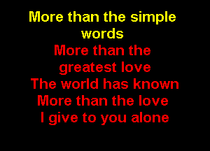 More than the simple
words
More than the
greatest love

The world has known
More than the love
I give to you alone