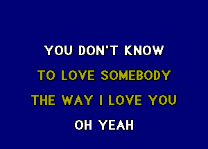 YOU DON'T KNOW

TO LOVE SOMEBODY
THE WAY I LOVE YOU
OH YEAH