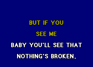 BUT IF YOU

SEE ME
BABY YOU'LL SEE THAT
NOTHING'S BROKEN.