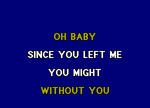 OH BABY

SINCE YOU LEFT ME
YOU MIGHT
WITHOUT YOU