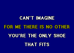 CAN'T IMAGINE

FOR ME THERE IS NO OTHER
YOU'RE THE ONLY SHOE
THAT FITS