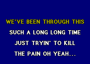 WE'VE BEEN THROUGH THIS
SUCH A LONG LONG TIME
JUST TRYIN' TO KILL
THE PAIN OH YEAH...