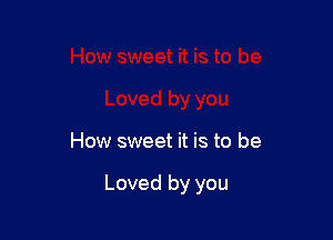 How sweet it is to be

Loved by you