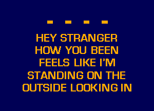 HEY STRANGER
HOW YOU BEEN
FEELS LIKE I'M
STANDING ON THE
OUTSIDE LOOKING IN